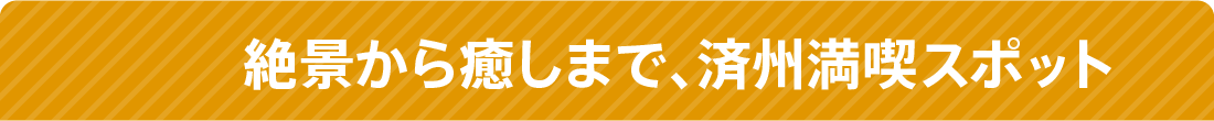 絶景から癒しまで、済州島満喫スポット