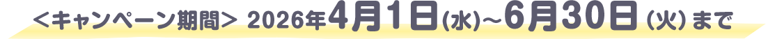 ＜キャンペーン期間＞2026年4月1日（水）～6月30日（火）まで