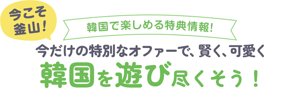 今こそ釜山!韓国で楽しめる特典情報！今だけの特別なオファーで、賢く、可愛く韓国を遊び尽くそう！