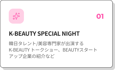 01 K-BEAUTY SPECIAL NIGHT 韓日のタレント／インフルエンサーが出演するK-BEAUTYトークショー、BEAUTYスタートアップ企業の紹介など