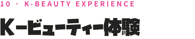 10 · K-BEAUTY EXPERIENCE K-ビューティー体験