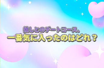 推しとのデートコース、一番気に入ったのはどれ？