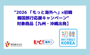 2026 「もっと海外へ」×初韓　韓国旅行応援キャンペーン　対象商品【九州・沖縄出発】