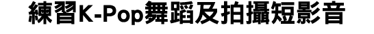 練習K Pop舞蹈及拍攝短影音