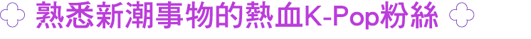 ￼ 熟悉新潮事物的熱血K Pop粉絲 ￼