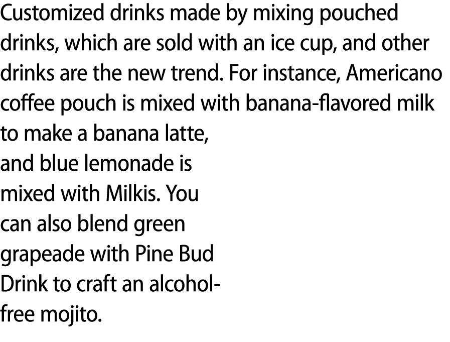 Customized drinks made by mixing pouched drinks, which are sold with an ice cup, and other drinks are the new trend. ...