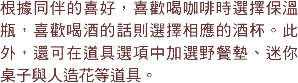 根據同伴的喜好，喜歡喝咖啡時選擇保溫瓶，喜歡喝酒的話則選擇相應的酒杯。此外，還可在道具選項中加選野餐墊、迷你桌子與人造花等道具。