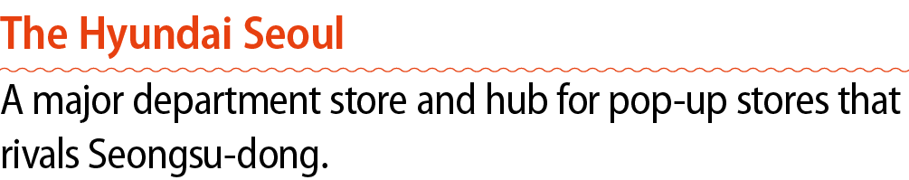 The Hyundai Seoul A major department store and hub for pop up stores that rivals Seongsu dong.
