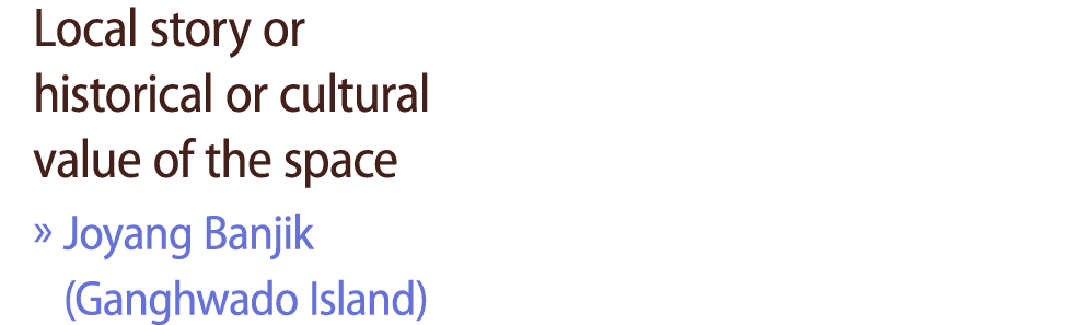 Local story or historical or cultural value of the space » Joyang Banjik (Ganghwado Island)