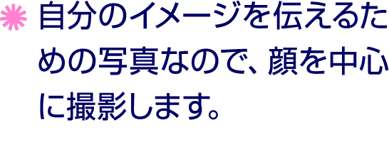 ￼ 自分のイメージを伝えるための写真なので、顔を中心に撮影します。