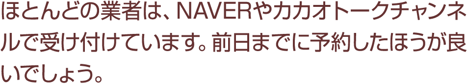ほとんどの業者は、NAVERやカカオトークチャンネルで受け付けています。前日までに予約したほうが良いでしょう。