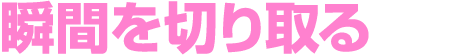 瞬間を切り取る