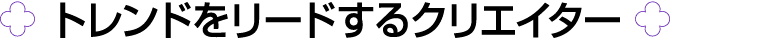 ￼ トレンドをリードするクリエイター ￼