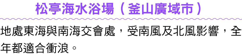 松亭海水浴場（釜山廣域市） 地處東海與南海交會處，受南風及北風影響，全年都適合衝浪。 