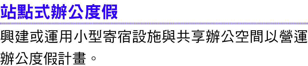 站點式辦公度假 興建或運用小型寄宿設施與共享辦公空間以營運辦公度假計畫。
