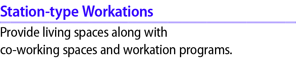 Station type Workations Provide living spaces along with co working spaces and workation programs.