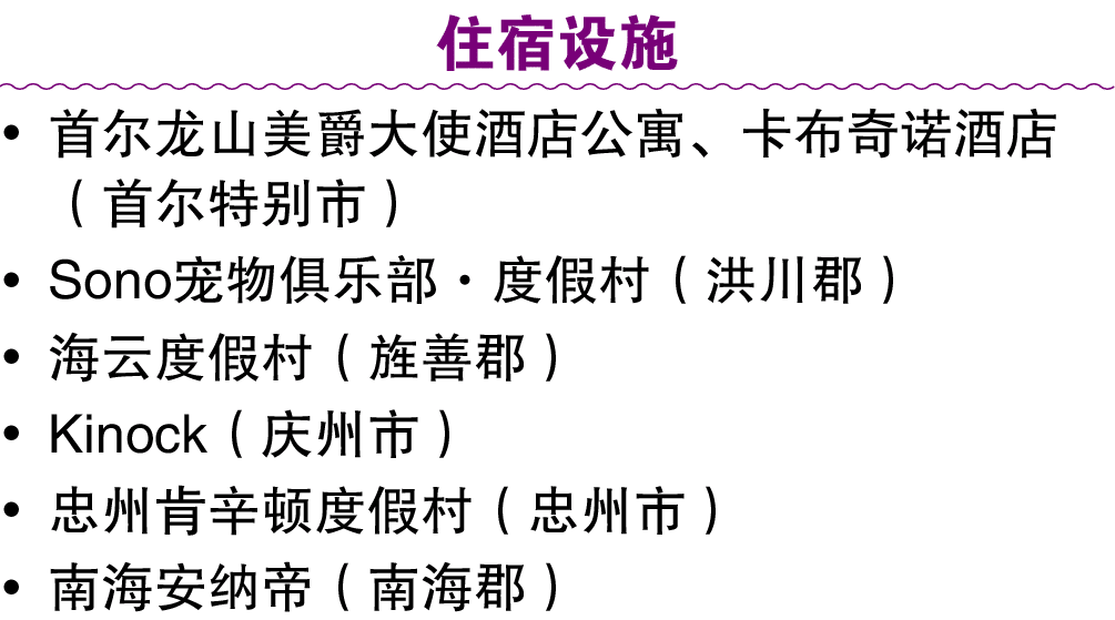 住宿设施 • 首尔龙山美爵大使酒店公寓、卡布奇诺酒店（首尔特别市） • Sono宠物俱乐部·度假村（洪川郡） • 海云度假村（旌善郡） • Kinock（庆州市） • 忠州肯辛顿度假村（忠州市） • 南海安纳帝（南海郡）