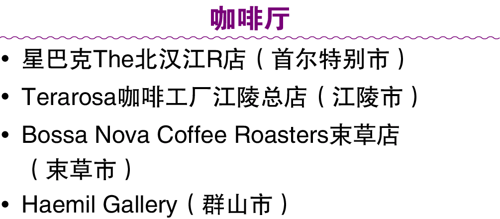 咖啡厅 • 星巴克The北汉江R店（首尔特别市） • Terarosa咖啡工厂江陵总店（江陵市） • Bossa Nova Coffee Roasters束草店 （束草市） • Haemil Gallery（群山市）