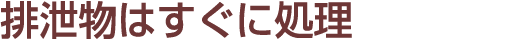 排泄物はすぐに処理