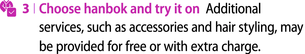 ￼ 3 | Choose hanbok and try it on Additional services, such as accessories and hair styling, may be provided for free...