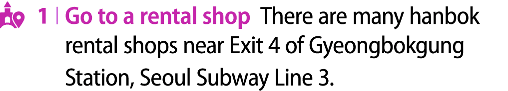 ￼ 1 | Go to a rental shop There are many hanbok rental shops near Exit 4 of Gyeongbokgung Station, Seoul Subway Line 3.