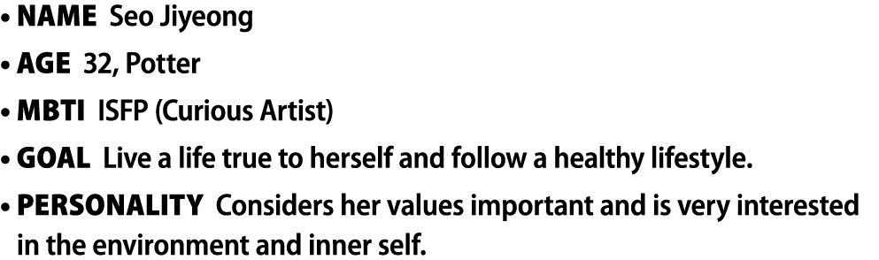 • Name Seo Jiyeong • Age 32, Potter • MBTI ISFP (Curious Artist) • Goal Live a life true to herself and follow a heal...