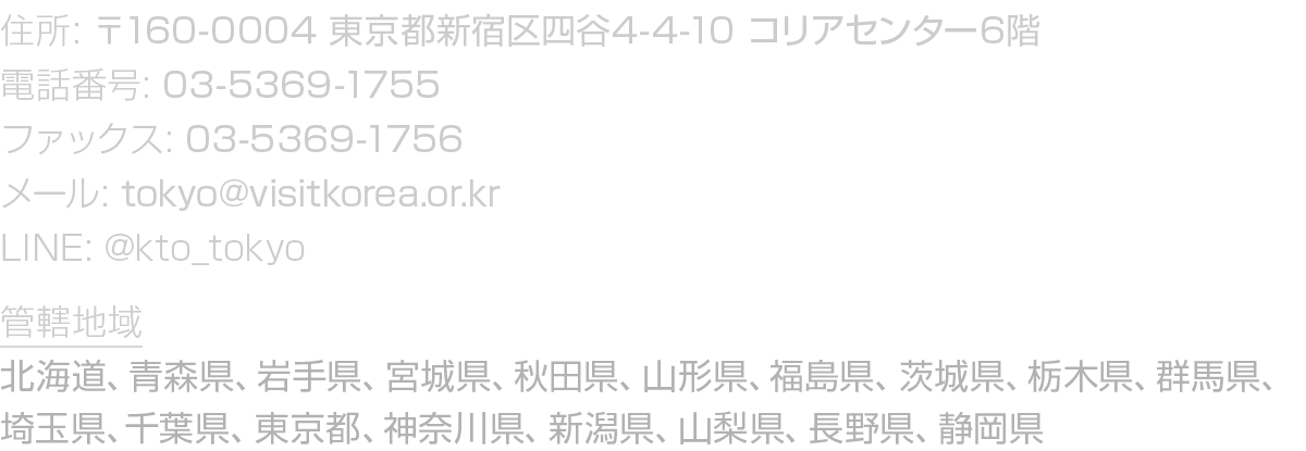   :  160-0004         4-4-10        6      : 03-5369-1755      : 03-5369-1756    : tokyo visitkorea or kr LINE:  kto_   